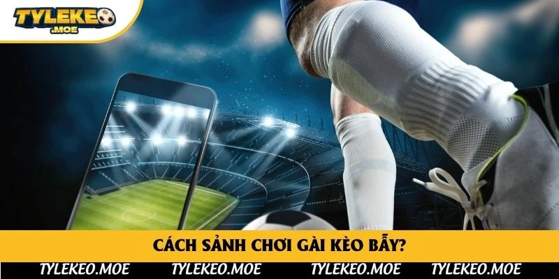 Cách sảnh chơi gài kèo bẫy?