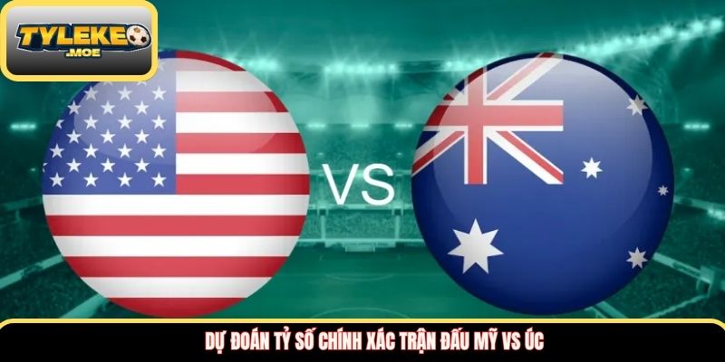 Dự đoán tỷ số chính xác trận đấu Mỹ vs Úc